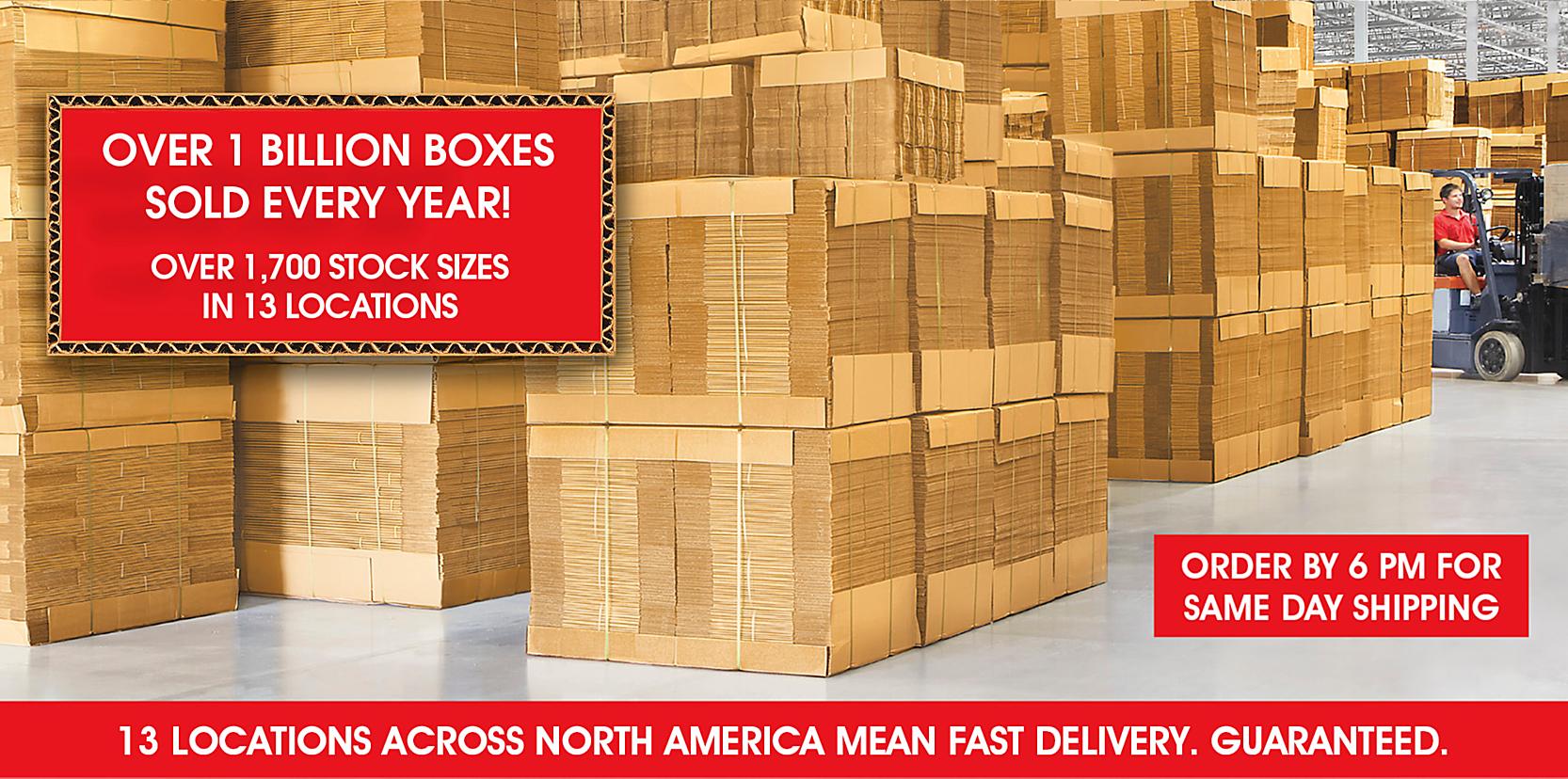 OVER 1 BILLION BOXES SOLD EVERY YEAR - OVER 1,700 STOCK SIZES - 12 LOCATIONS ACROSS NORTH AMERICA MEAN FAST DELIVERY. GUARANTEED.